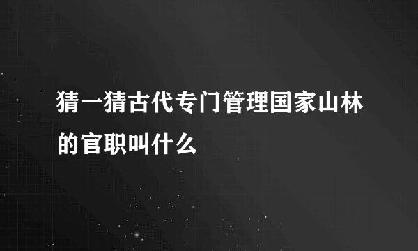 猜一猜古代专门管理国家山林的官职叫什么