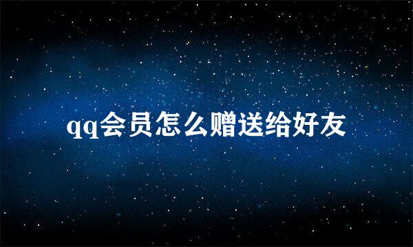 qq会员怎么赠送给好友