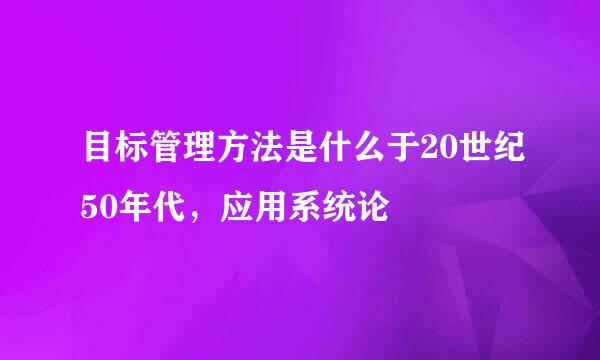 目标管理方法是什么于20世纪50年代，应用系统论