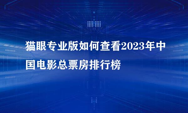 猫眼专业版如何查看2023年中国电影总票房排行榜