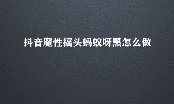 抖音魔性摇头蚂蚁呀黑怎么做