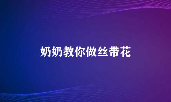 奶奶教你做丝带花