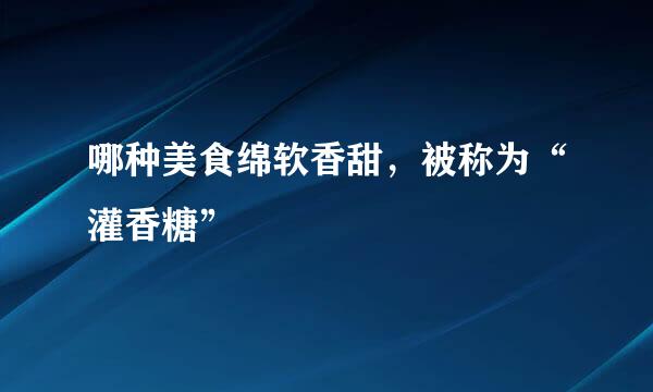 哪种美食绵软香甜，被称为“灌香糖”