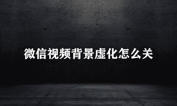 微信视频背景虚化怎么关