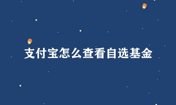 支付宝怎么查看自选基金