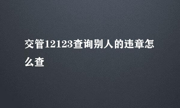 交管12123查询别人的违章怎么查