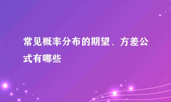 常见概率分布的期望、方差公式有哪些