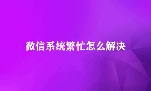 微信系统繁忙怎么解决