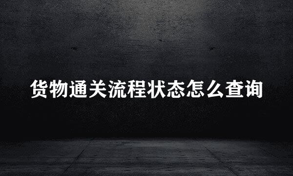货物通关流程状态怎么查询