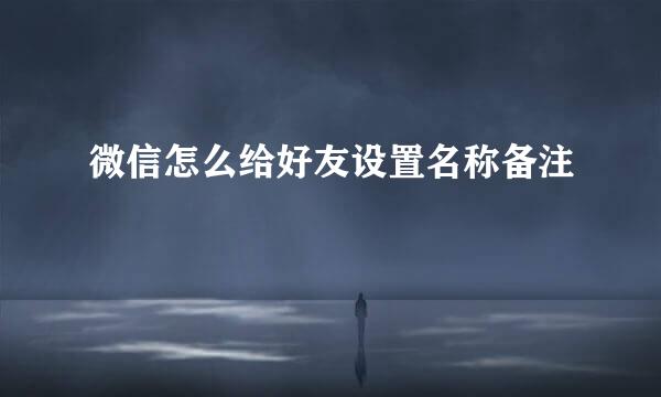 微信怎么给好友设置名称备注