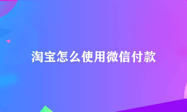 淘宝怎么使用微信付款