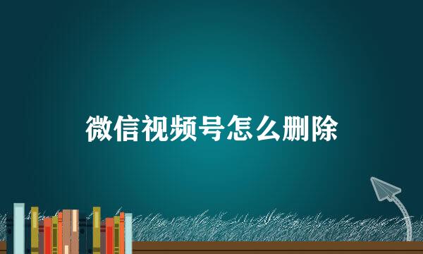 微信视频号怎么删除
