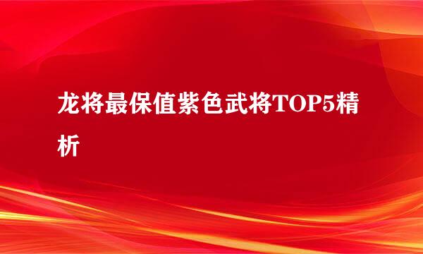 龙将最保值紫色武将TOP5精析