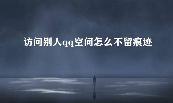 访问别人qq空间怎么不留痕迹