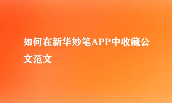 如何在新华妙笔APP中收藏公文范文