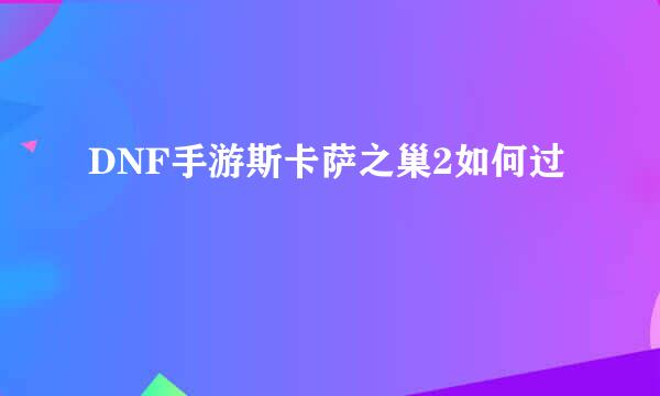 DNF手游斯卡萨之巢2如何过
