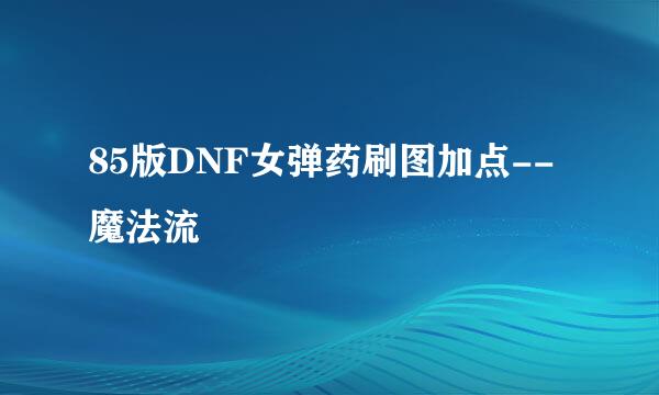 85版DNF女弹药刷图加点--魔法流