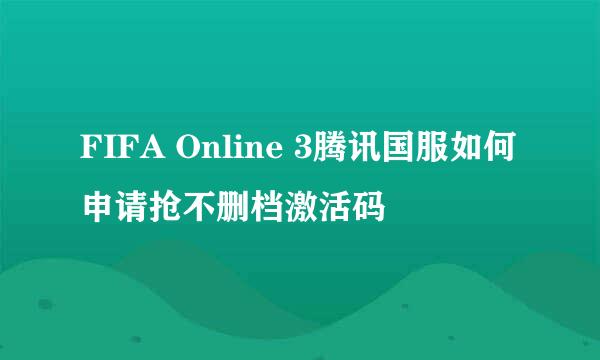 FIFA Online 3腾讯国服如何申请抢不删档激活码