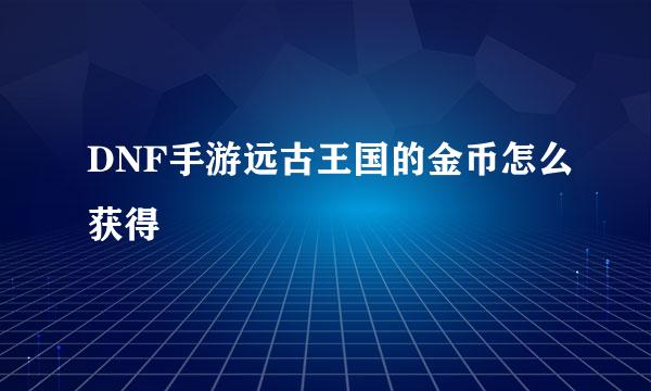 DNF手游远古王国的金币怎么获得