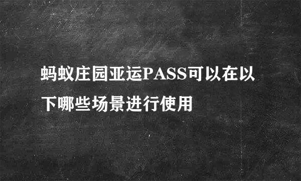 蚂蚁庄园亚运PASS可以在以下哪些场景进行使用