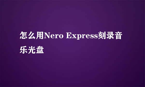 怎么用Nero Express刻录音乐光盘