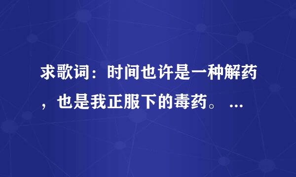 求歌词：时间也许是一种解药，也是我正服下的毒药。 是哪首歌里的歌词、
