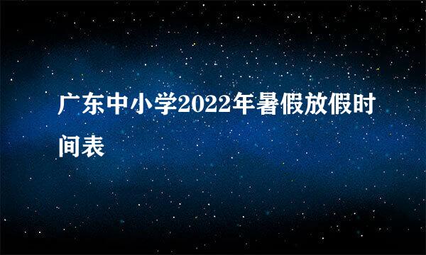 广东中小学2022年暑假放假时间表