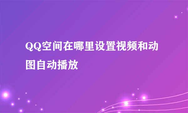 QQ空间在哪里设置视频和动图自动播放