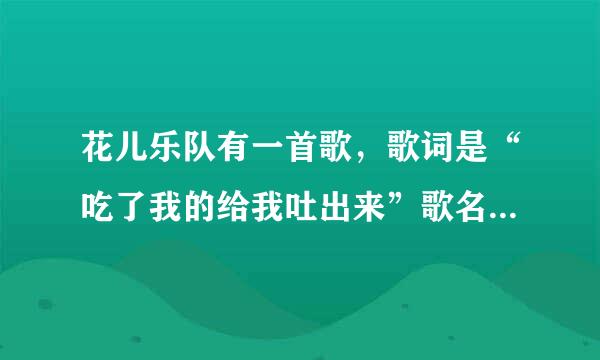 花儿乐队有一首歌，歌词是“吃了我的给我吐出来”歌名是什么啊