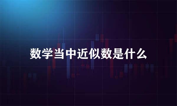 数学当中近似数是什么