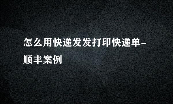 怎么用快递发发打印快递单-顺丰案例