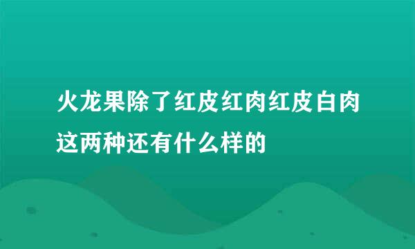火龙果除了红皮红肉红皮白肉这两种还有什么样的