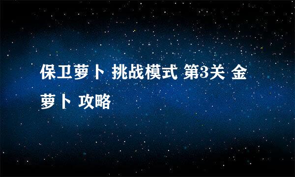 保卫萝卜 挑战模式 第3关 金萝卜 攻略
