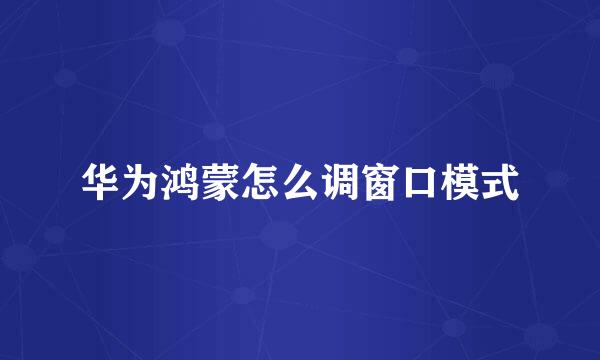 华为鸿蒙怎么调窗口模式