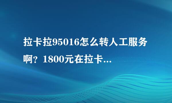 拉卡拉95016怎么转人工服务啊？1800元在拉卡拉上消失了，急需，求告知