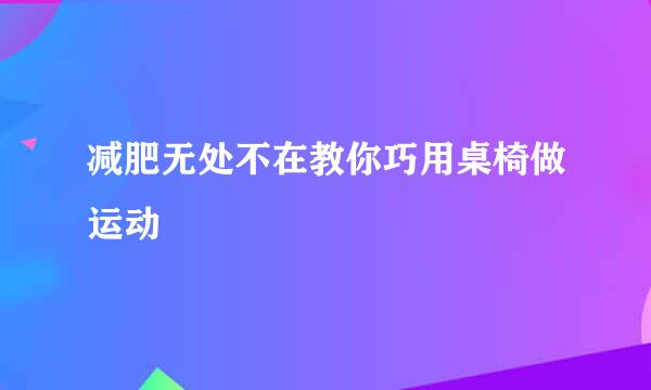 减肥无处不在教你巧用桌椅做运动