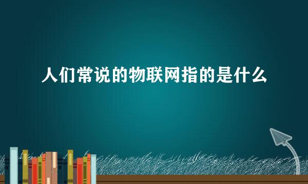 人们常说的物联网指的是什么