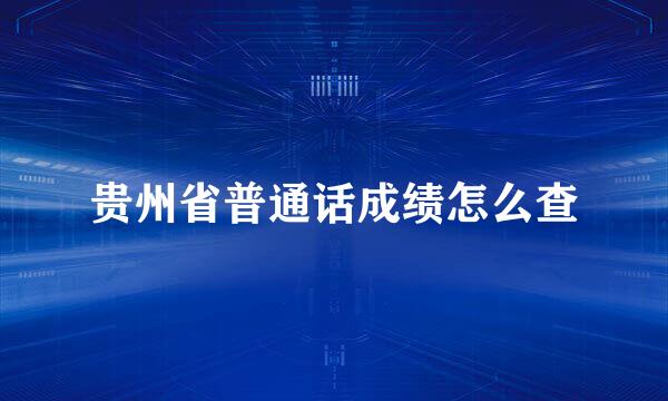 贵州省普通话成绩怎么查
