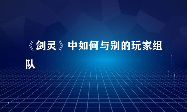 《剑灵》中如何与别的玩家组队