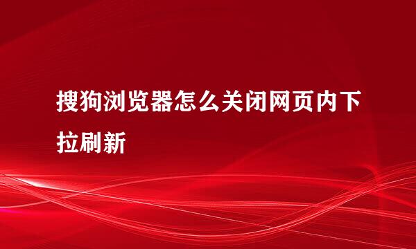 搜狗浏览器怎么关闭网页内下拉刷新