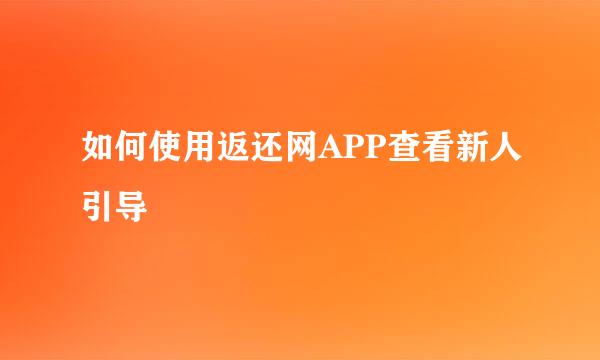 如何使用返还网APP查看新人引导