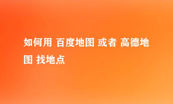 如何用 百度地图 或者 高德地图 找地点