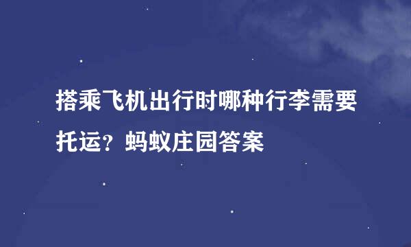 搭乘飞机出行时哪种行李需要托运？蚂蚁庄园答案