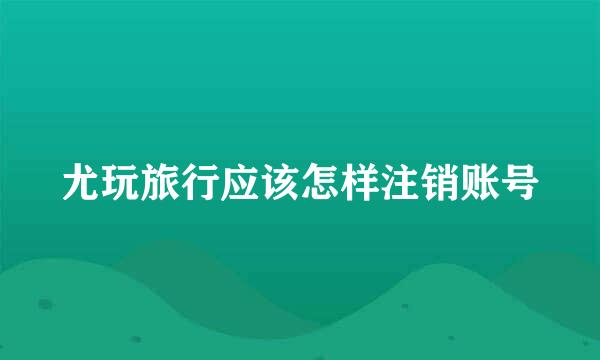 尤玩旅行应该怎样注销账号