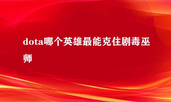 dota哪个英雄最能克住剧毒巫师