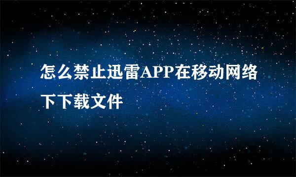 怎么禁止迅雷APP在移动网络下下载文件