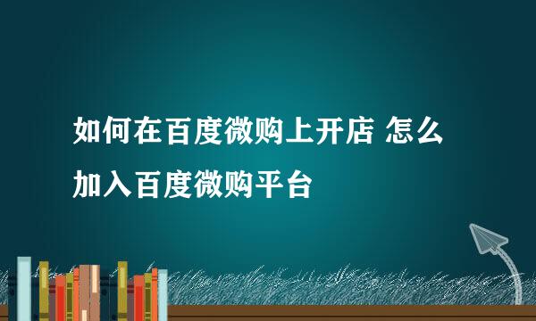 如何在百度微购上开店 怎么加入百度微购平台