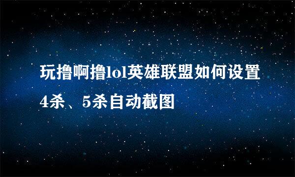 玩撸啊撸lol英雄联盟如何设置4杀、5杀自动截图