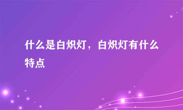 什么是白炽灯，白炽灯有什么特点