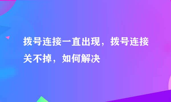 拨号连接一直出现，拨号连接关不掉，如何解决